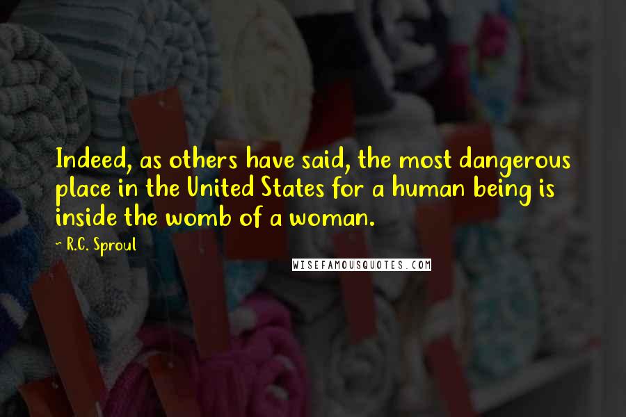 R.C. Sproul Quotes: Indeed, as others have said, the most dangerous place in the United States for a human being is inside the womb of a woman.