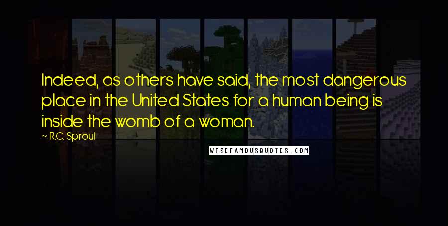 R.C. Sproul Quotes: Indeed, as others have said, the most dangerous place in the United States for a human being is inside the womb of a woman.