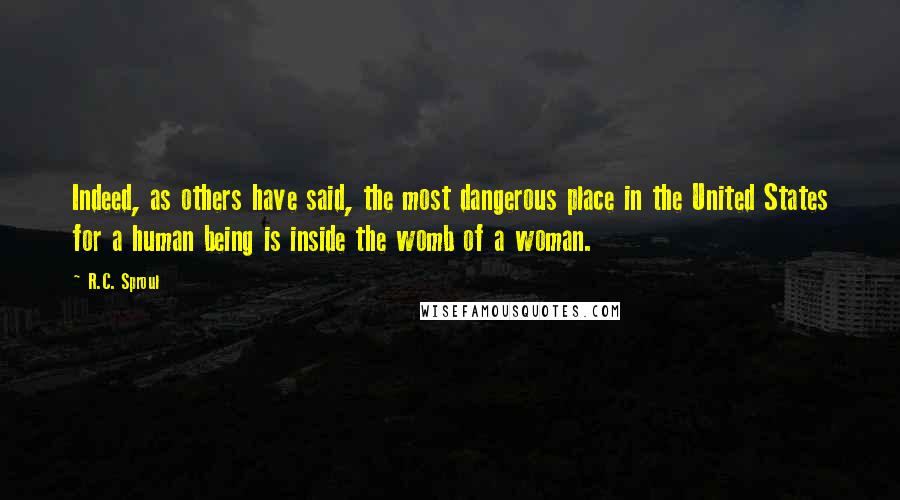R.C. Sproul Quotes: Indeed, as others have said, the most dangerous place in the United States for a human being is inside the womb of a woman.