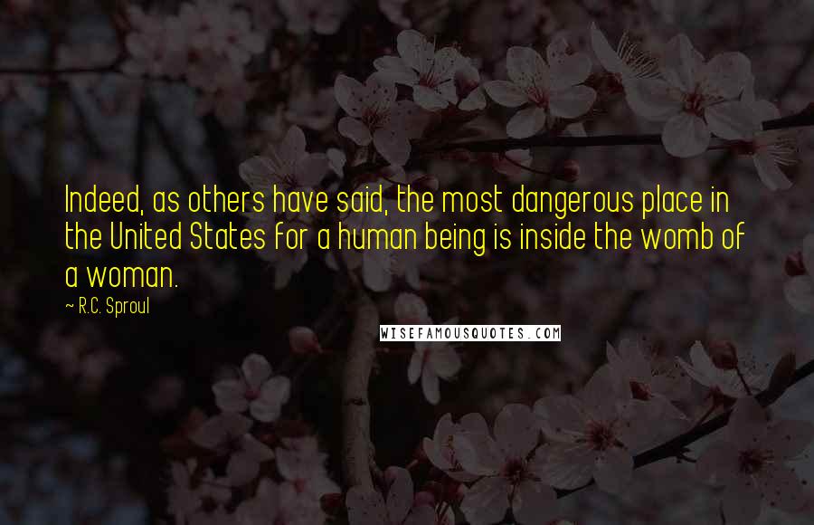 R.C. Sproul Quotes: Indeed, as others have said, the most dangerous place in the United States for a human being is inside the womb of a woman.