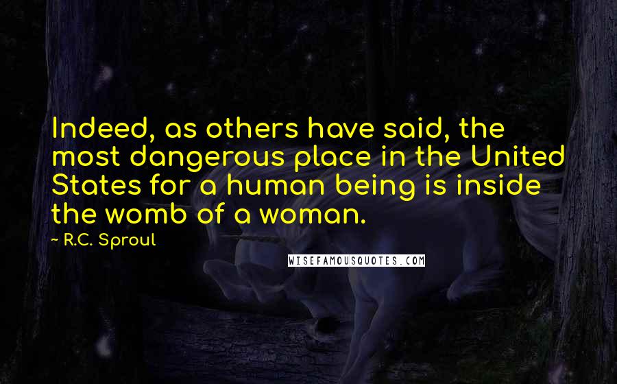 R.C. Sproul Quotes: Indeed, as others have said, the most dangerous place in the United States for a human being is inside the womb of a woman.