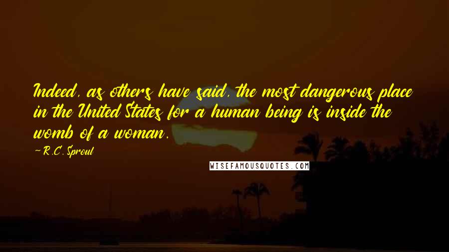 R.C. Sproul Quotes: Indeed, as others have said, the most dangerous place in the United States for a human being is inside the womb of a woman.