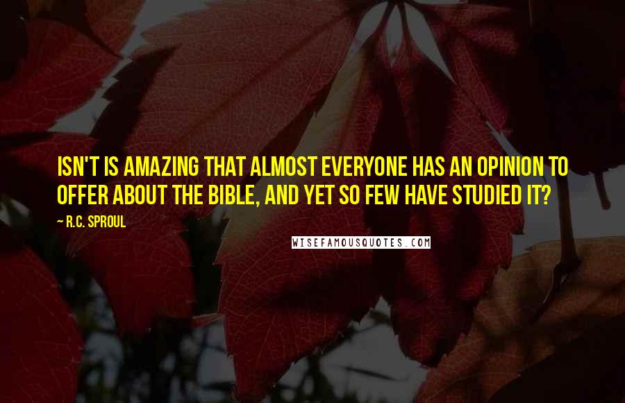 R.C. Sproul Quotes: Isn't is amazing that almost everyone has an opinion to offer about the Bible, and yet so few have studied it?