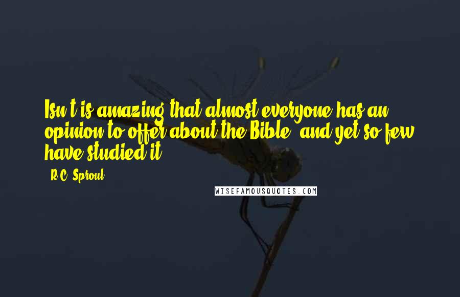 R.C. Sproul Quotes: Isn't is amazing that almost everyone has an opinion to offer about the Bible, and yet so few have studied it?