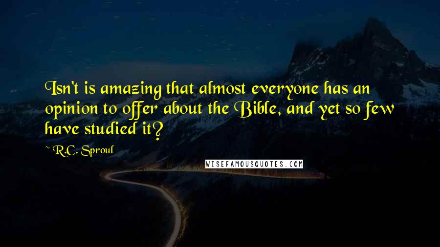 R.C. Sproul Quotes: Isn't is amazing that almost everyone has an opinion to offer about the Bible, and yet so few have studied it?