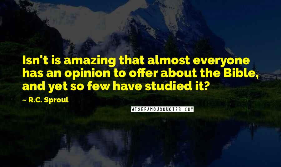 R.C. Sproul Quotes: Isn't is amazing that almost everyone has an opinion to offer about the Bible, and yet so few have studied it?