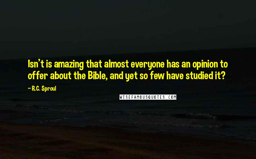 R.C. Sproul Quotes: Isn't is amazing that almost everyone has an opinion to offer about the Bible, and yet so few have studied it?