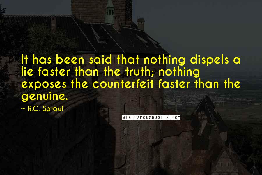 R.C. Sproul Quotes: It has been said that nothing dispels a lie faster than the truth; nothing exposes the counterfeit faster than the genuine.