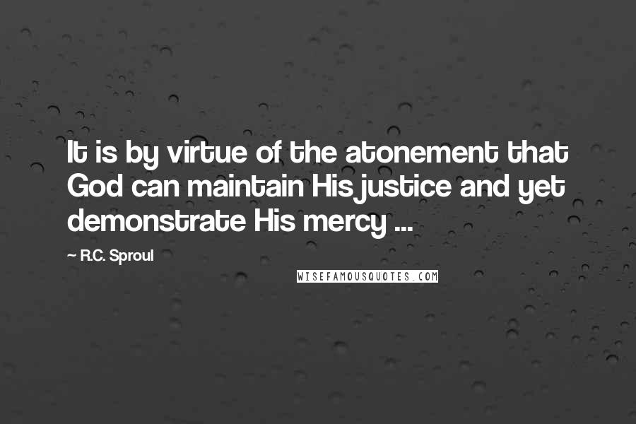 R.C. Sproul Quotes: It is by virtue of the atonement that God can maintain His justice and yet demonstrate His mercy ...