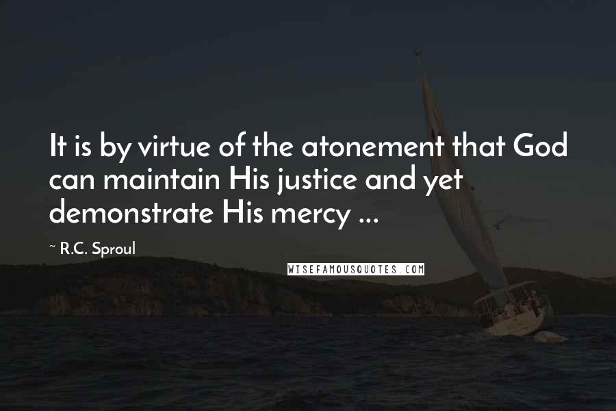 R.C. Sproul Quotes: It is by virtue of the atonement that God can maintain His justice and yet demonstrate His mercy ...