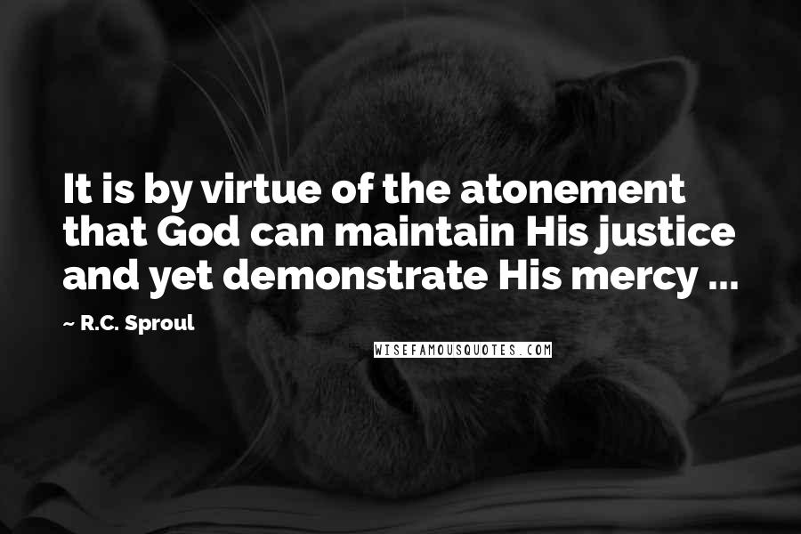 R.C. Sproul Quotes: It is by virtue of the atonement that God can maintain His justice and yet demonstrate His mercy ...