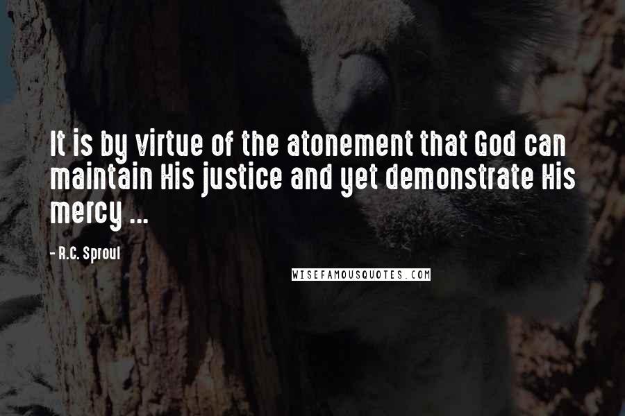 R.C. Sproul Quotes: It is by virtue of the atonement that God can maintain His justice and yet demonstrate His mercy ...