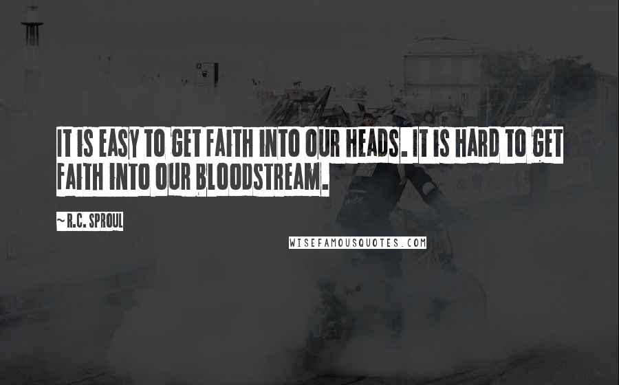 R.C. Sproul Quotes: It is easy to get faith into our heads. It is hard to get faith into our bloodstream.