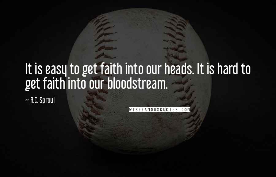 R.C. Sproul Quotes: It is easy to get faith into our heads. It is hard to get faith into our bloodstream.