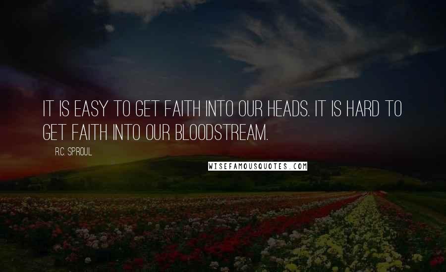 R.C. Sproul Quotes: It is easy to get faith into our heads. It is hard to get faith into our bloodstream.