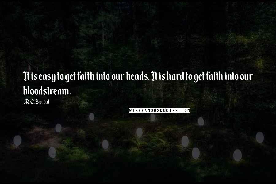 R.C. Sproul Quotes: It is easy to get faith into our heads. It is hard to get faith into our bloodstream.