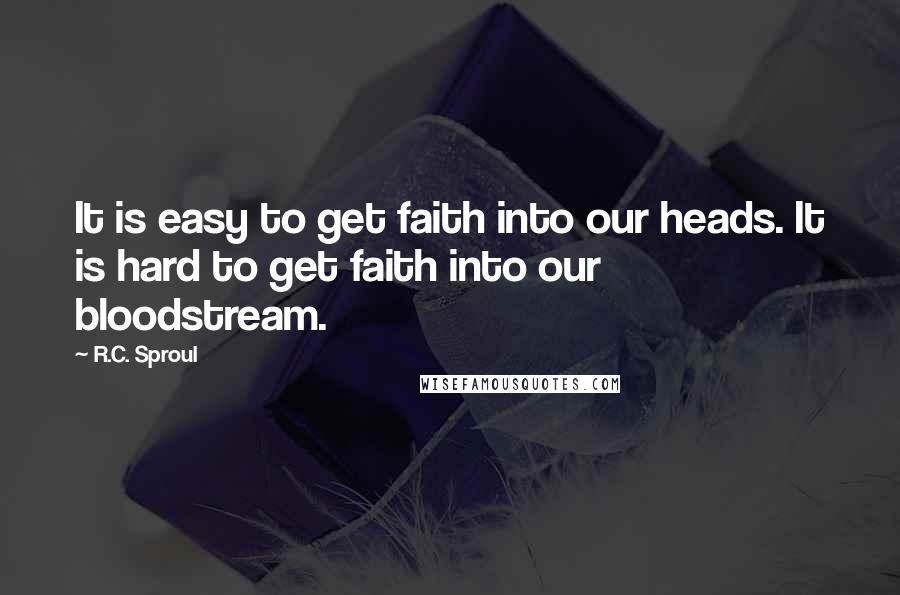 R.C. Sproul Quotes: It is easy to get faith into our heads. It is hard to get faith into our bloodstream.