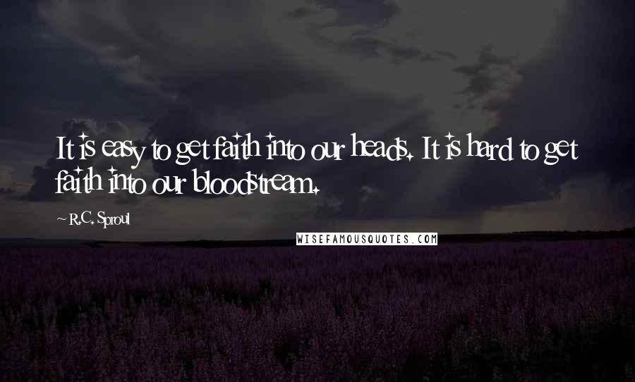 R.C. Sproul Quotes: It is easy to get faith into our heads. It is hard to get faith into our bloodstream.