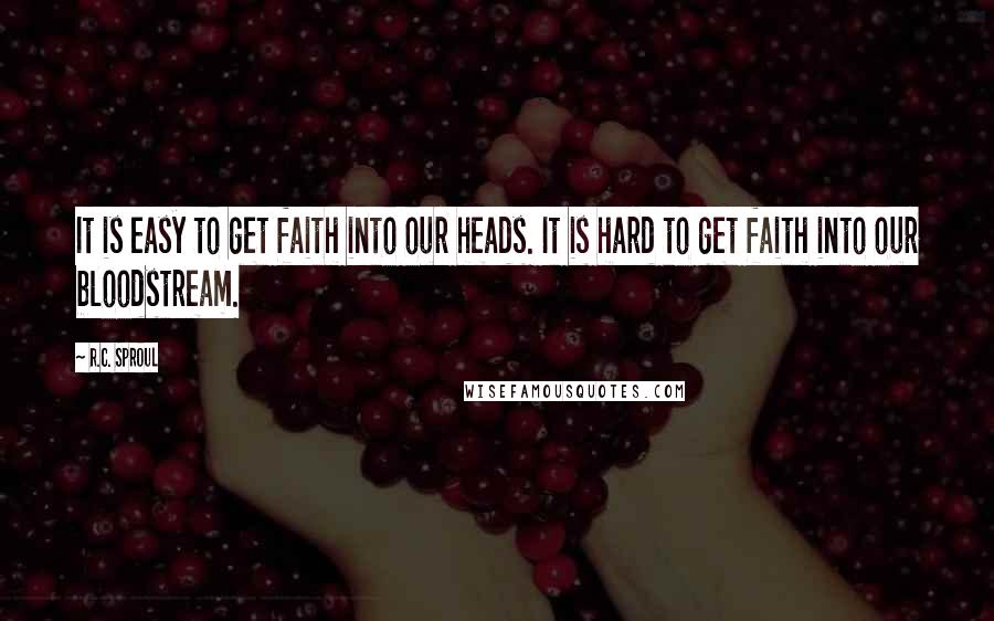 R.C. Sproul Quotes: It is easy to get faith into our heads. It is hard to get faith into our bloodstream.