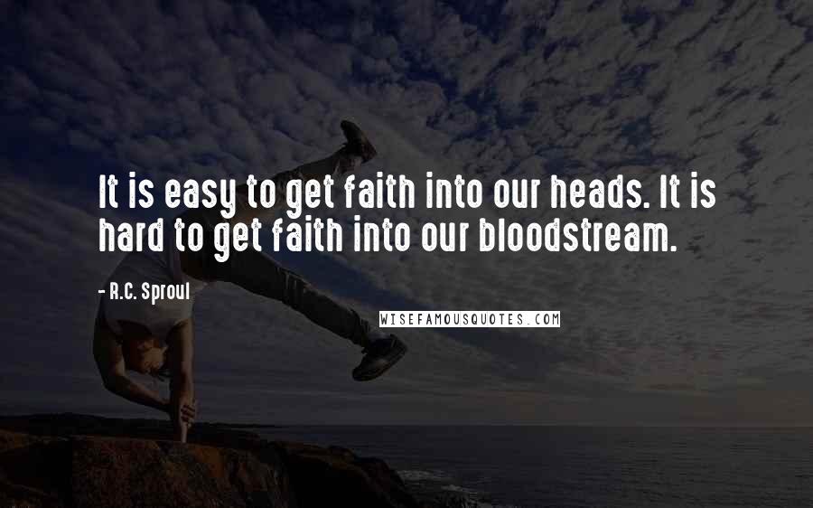 R.C. Sproul Quotes: It is easy to get faith into our heads. It is hard to get faith into our bloodstream.