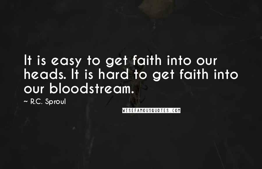 R.C. Sproul Quotes: It is easy to get faith into our heads. It is hard to get faith into our bloodstream.