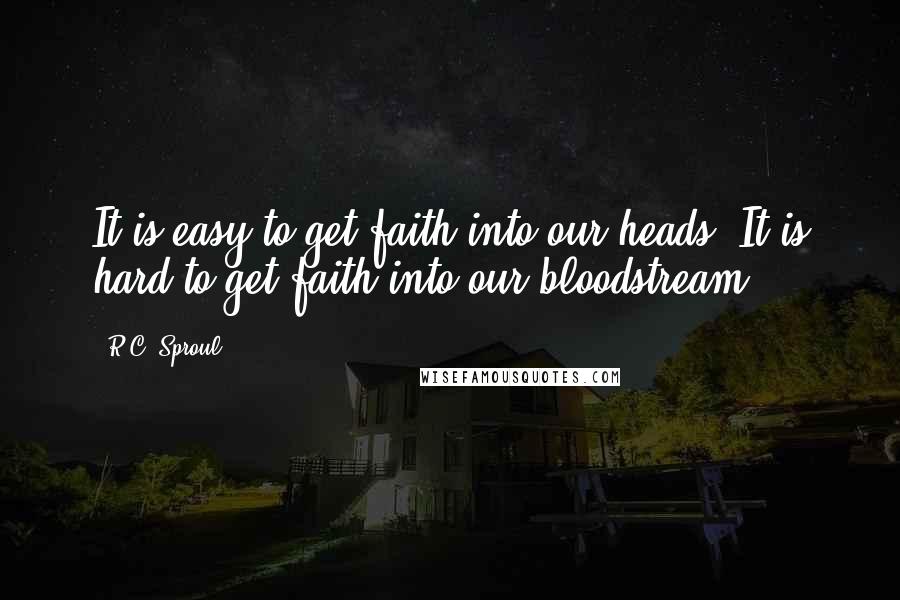R.C. Sproul Quotes: It is easy to get faith into our heads. It is hard to get faith into our bloodstream.