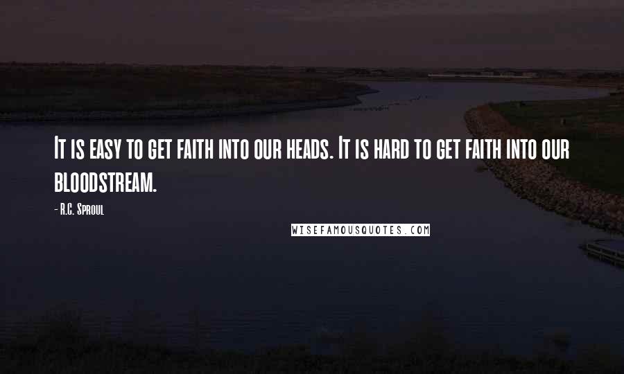 R.C. Sproul Quotes: It is easy to get faith into our heads. It is hard to get faith into our bloodstream.