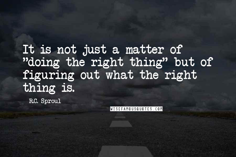 R.C. Sproul Quotes: It is not just a matter of "doing the right thing" but of figuring out what the right thing is.