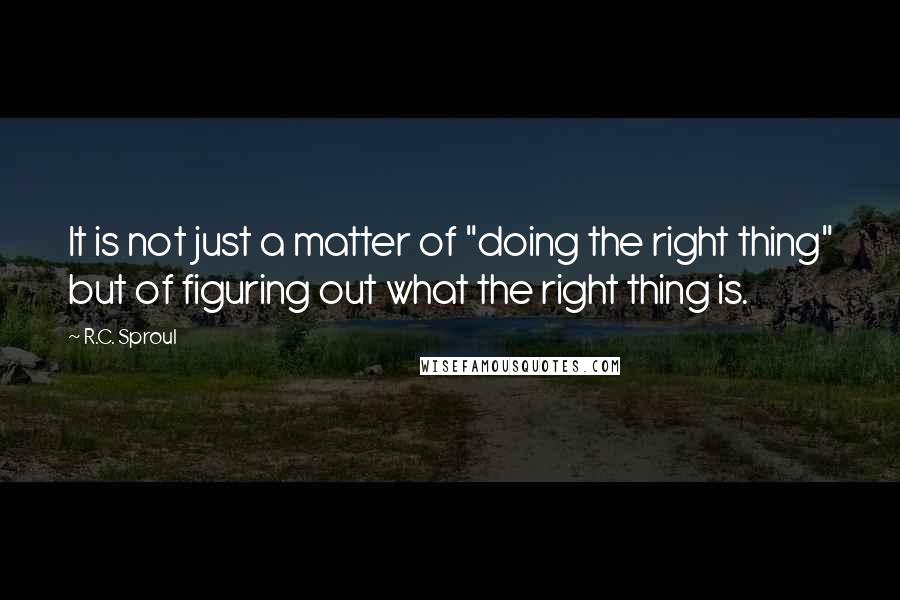 R.C. Sproul Quotes: It is not just a matter of "doing the right thing" but of figuring out what the right thing is.