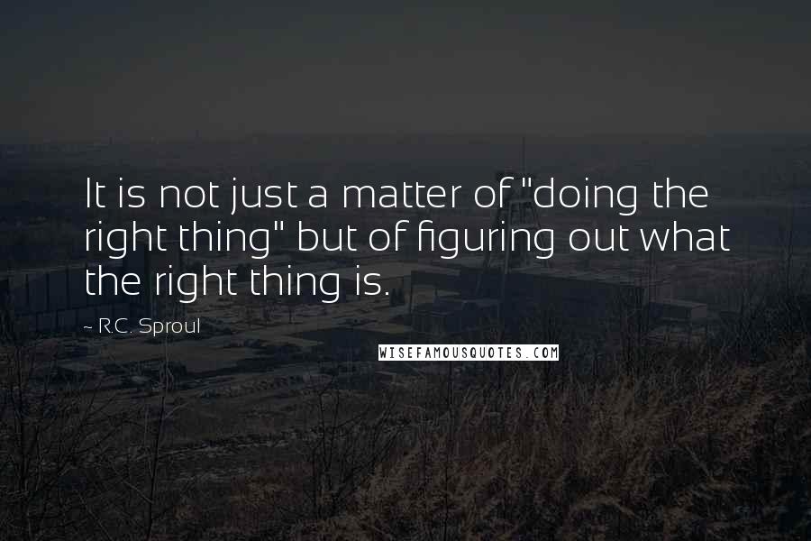R.C. Sproul Quotes: It is not just a matter of "doing the right thing" but of figuring out what the right thing is.