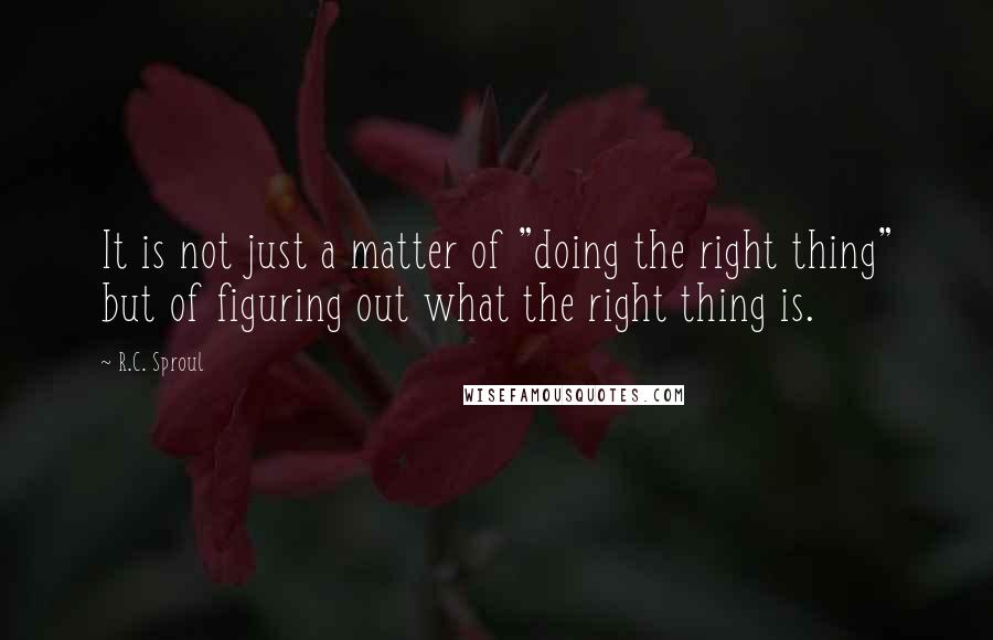 R.C. Sproul Quotes: It is not just a matter of "doing the right thing" but of figuring out what the right thing is.