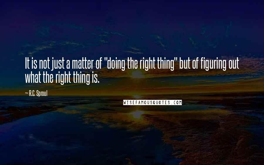 R.C. Sproul Quotes: It is not just a matter of "doing the right thing" but of figuring out what the right thing is.