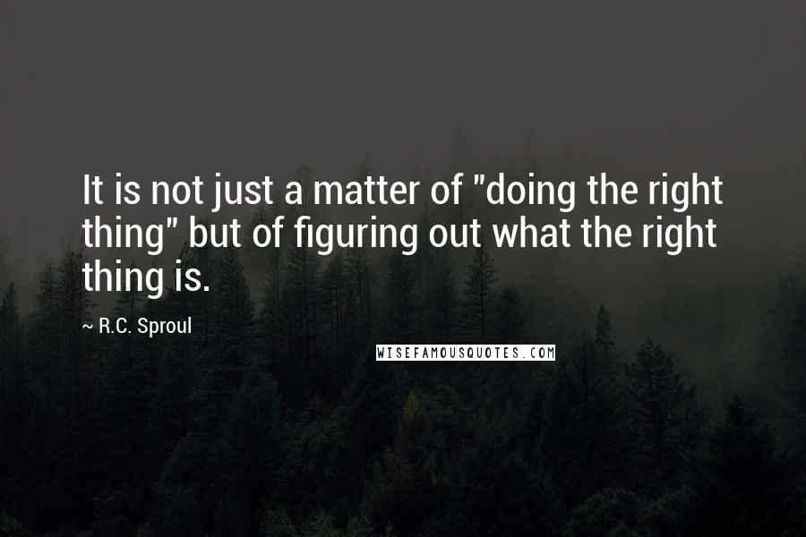 R.C. Sproul Quotes: It is not just a matter of "doing the right thing" but of figuring out what the right thing is.