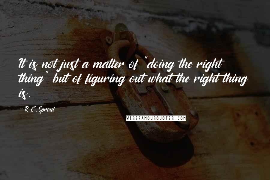 R.C. Sproul Quotes: It is not just a matter of "doing the right thing" but of figuring out what the right thing is.