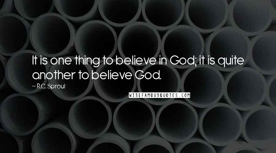 R.C. Sproul Quotes: It is one thing to believe in God; it is quite another to believe God.