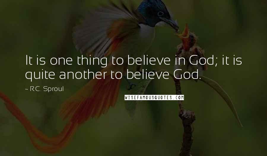 R.C. Sproul Quotes: It is one thing to believe in God; it is quite another to believe God.