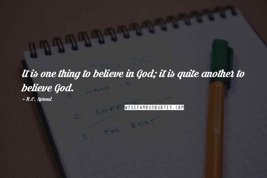 R.C. Sproul Quotes: It is one thing to believe in God; it is quite another to believe God.