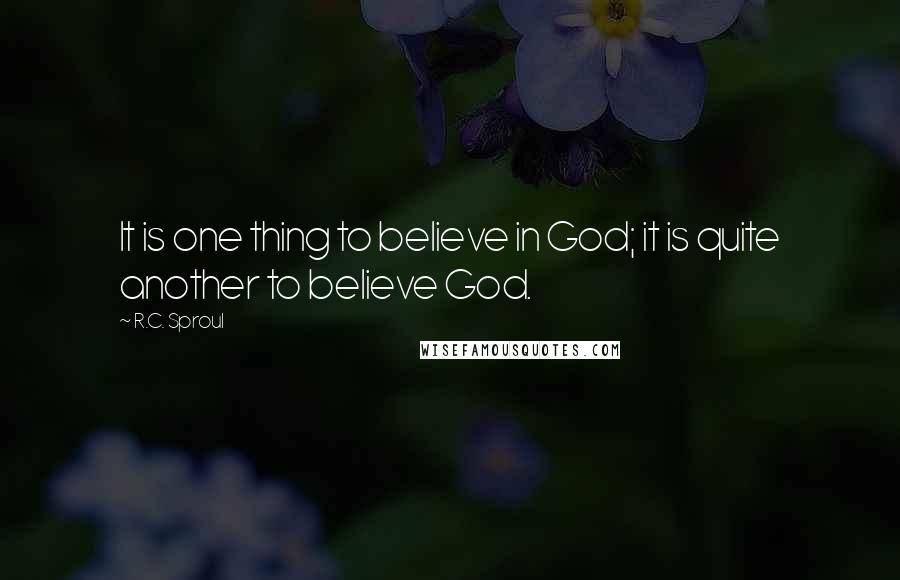 R.C. Sproul Quotes: It is one thing to believe in God; it is quite another to believe God.