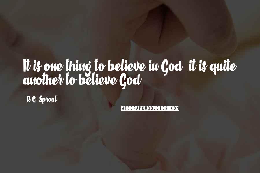 R.C. Sproul Quotes: It is one thing to believe in God; it is quite another to believe God.