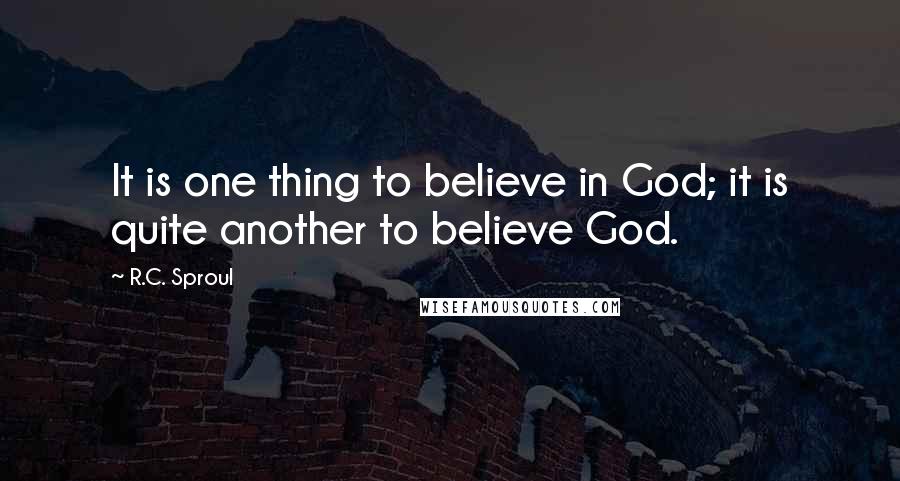 R.C. Sproul Quotes: It is one thing to believe in God; it is quite another to believe God.