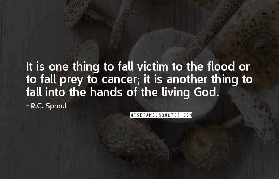 R.C. Sproul Quotes: It is one thing to fall victim to the flood or to fall prey to cancer; it is another thing to fall into the hands of the living God.