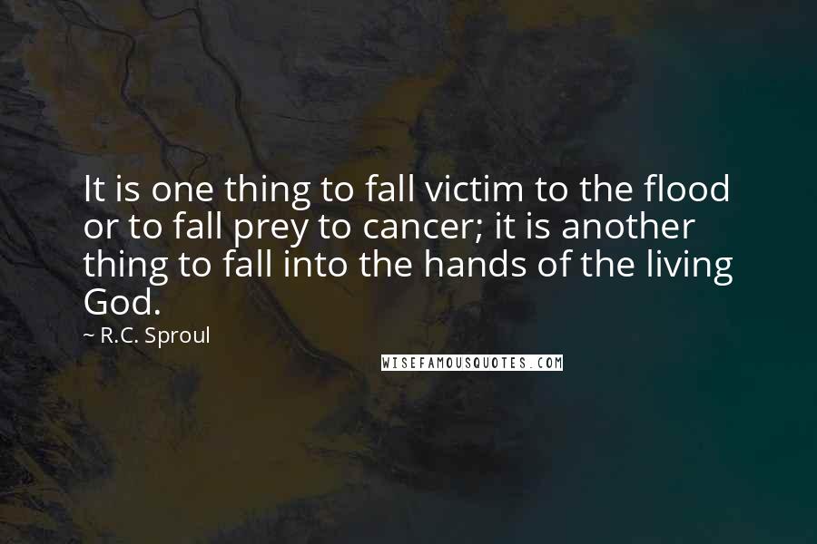 R.C. Sproul Quotes: It is one thing to fall victim to the flood or to fall prey to cancer; it is another thing to fall into the hands of the living God.