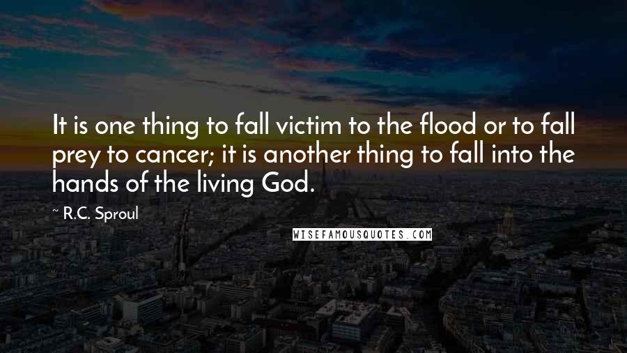 R.C. Sproul Quotes: It is one thing to fall victim to the flood or to fall prey to cancer; it is another thing to fall into the hands of the living God.