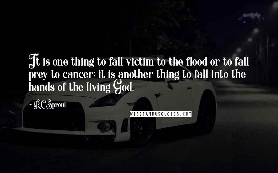 R.C. Sproul Quotes: It is one thing to fall victim to the flood or to fall prey to cancer; it is another thing to fall into the hands of the living God.