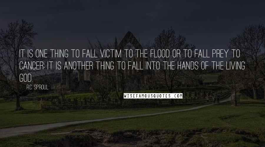 R.C. Sproul Quotes: It is one thing to fall victim to the flood or to fall prey to cancer; it is another thing to fall into the hands of the living God.