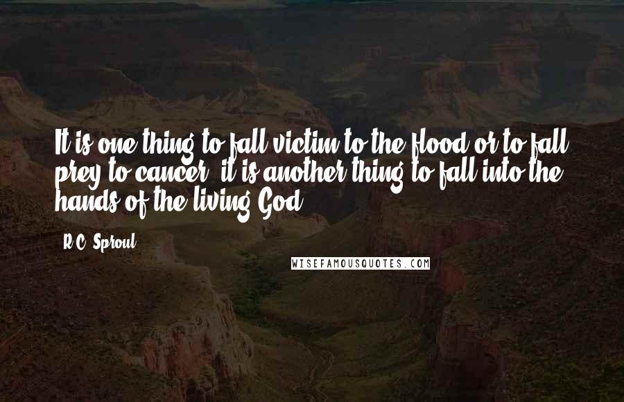 R.C. Sproul Quotes: It is one thing to fall victim to the flood or to fall prey to cancer; it is another thing to fall into the hands of the living God.