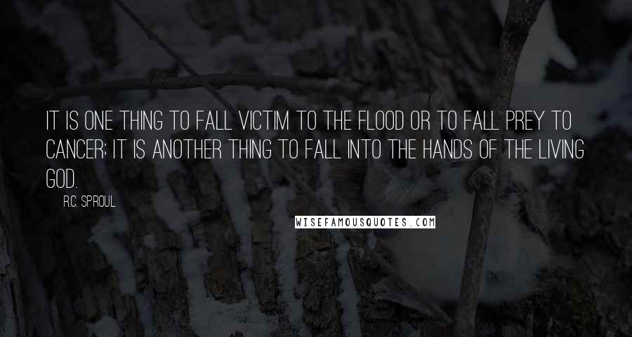 R.C. Sproul Quotes: It is one thing to fall victim to the flood or to fall prey to cancer; it is another thing to fall into the hands of the living God.