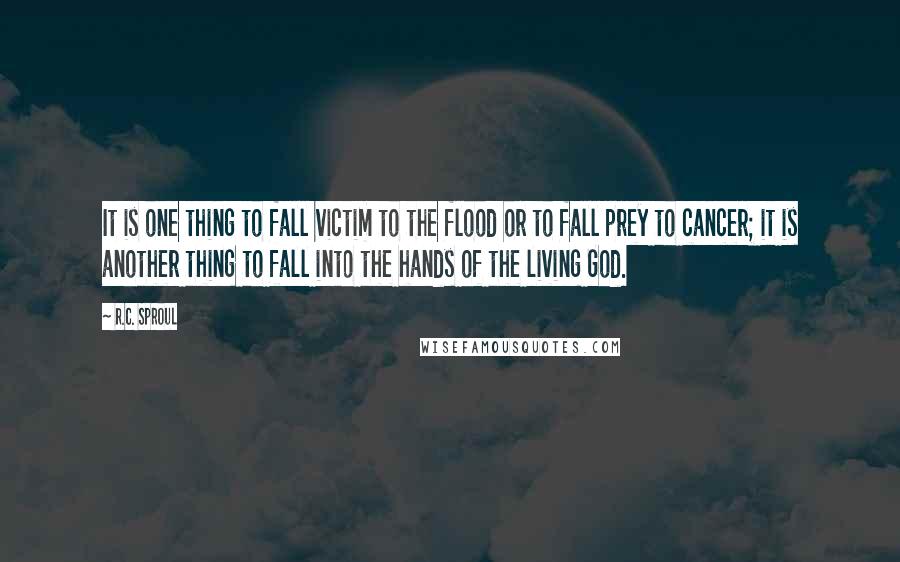 R.C. Sproul Quotes: It is one thing to fall victim to the flood or to fall prey to cancer; it is another thing to fall into the hands of the living God.