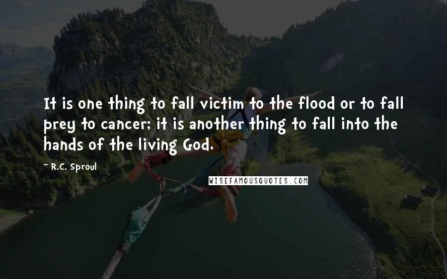 R.C. Sproul Quotes: It is one thing to fall victim to the flood or to fall prey to cancer; it is another thing to fall into the hands of the living God.