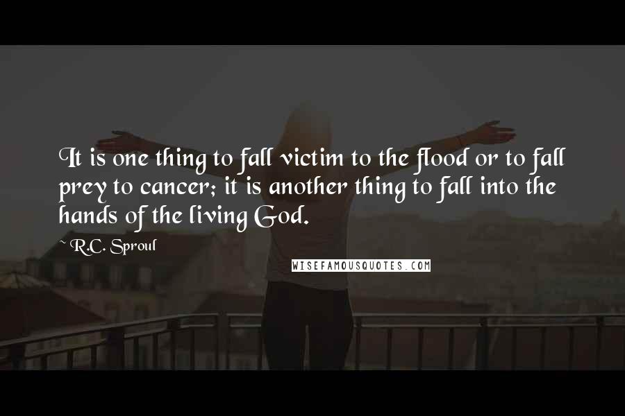 R.C. Sproul Quotes: It is one thing to fall victim to the flood or to fall prey to cancer; it is another thing to fall into the hands of the living God.